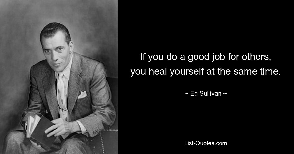 If you do a good job for others, you heal yourself at the same time. — © Ed Sullivan