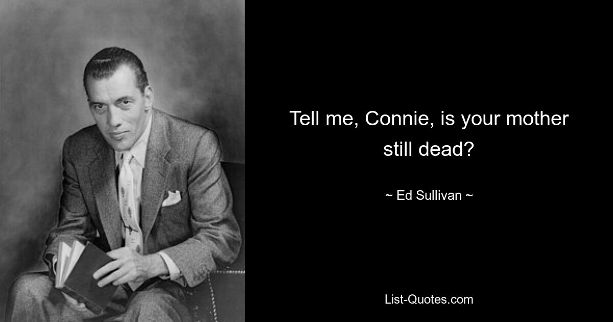 Tell me, Connie, is your mother still dead? — © Ed Sullivan