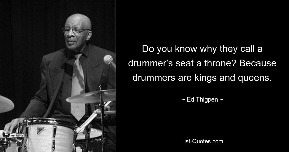 Do you know why they call a drummer's seat a throne? Because drummers are kings and queens. — © Ed Thigpen