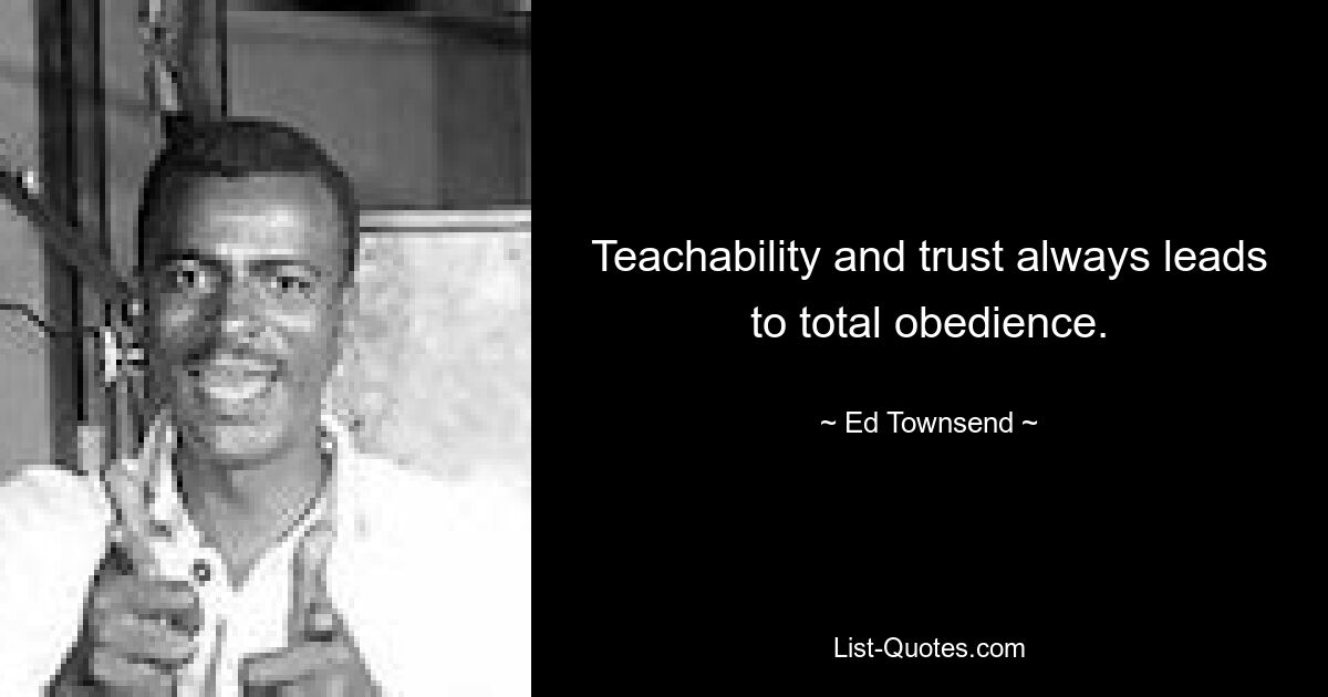 Teachability and trust always leads to total obedience. — © Ed Townsend