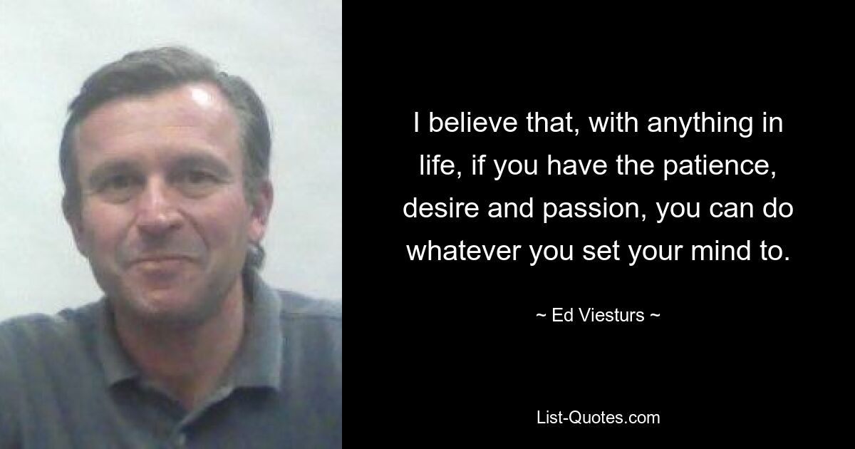 I believe that, with anything in life, if you have the patience, desire and passion, you can do whatever you set your mind to. — © Ed Viesturs