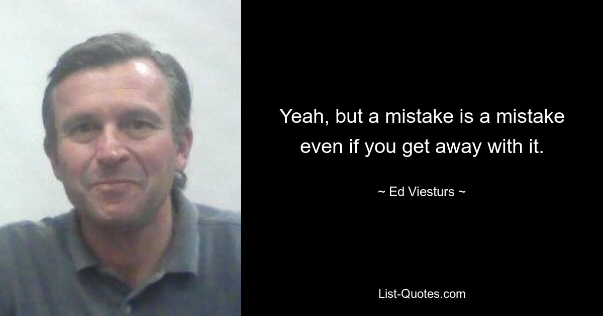 Yeah, but a mistake is a mistake even if you get away with it. — © Ed Viesturs