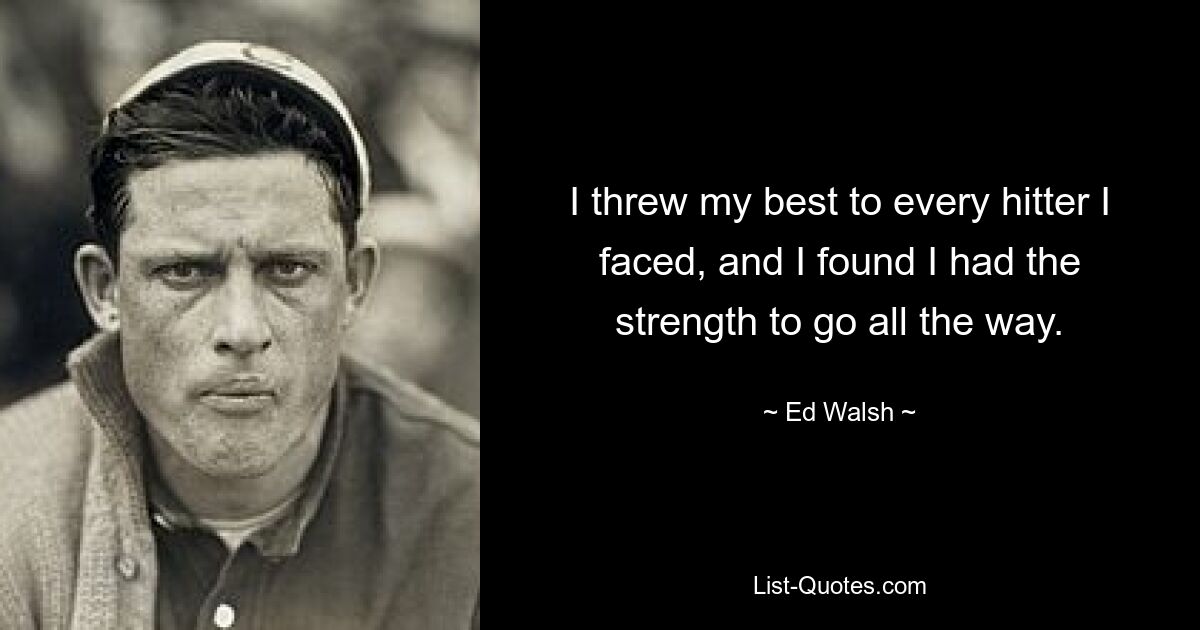 I threw my best to every hitter I faced, and I found I had the strength to go all the way. — © Ed Walsh