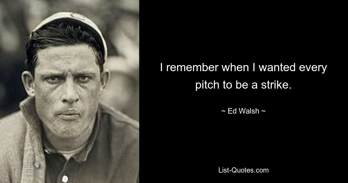 I remember when I wanted every pitch to be a strike. — © Ed Walsh