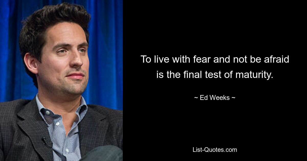 To live with fear and not be afraid is the final test of maturity. — © Ed Weeks