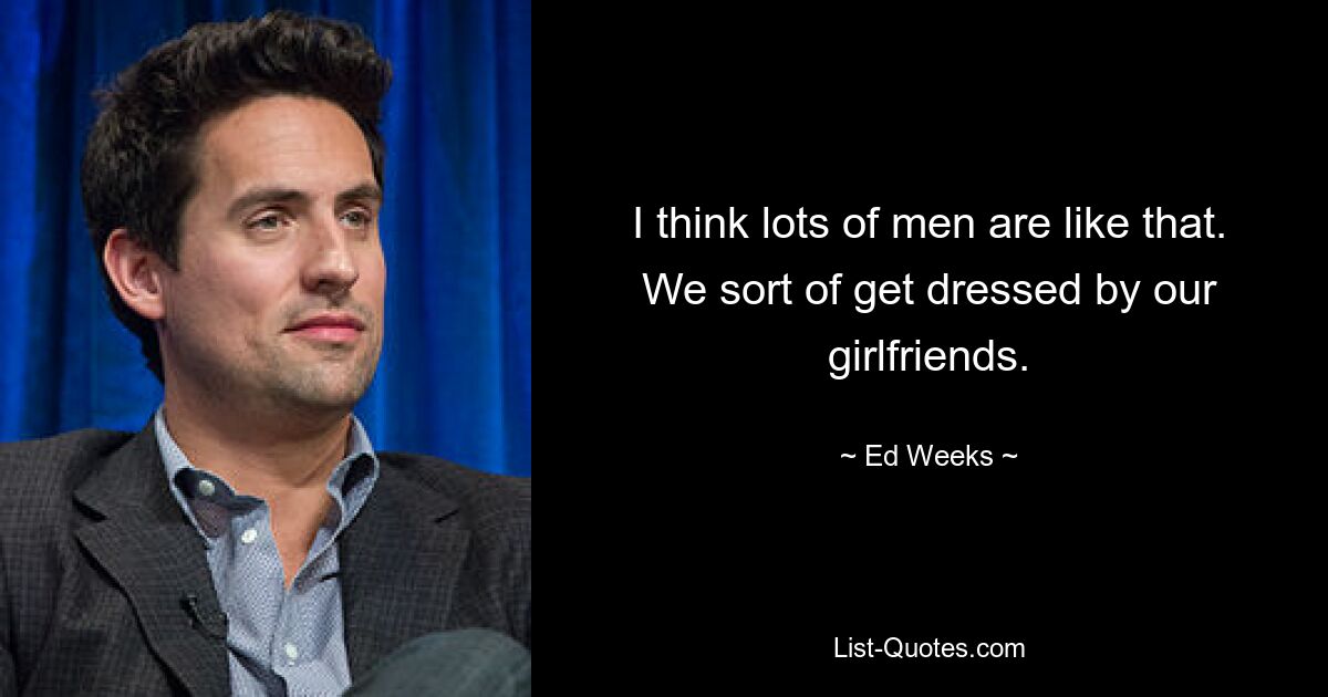 I think lots of men are like that. We sort of get dressed by our girlfriends. — © Ed Weeks