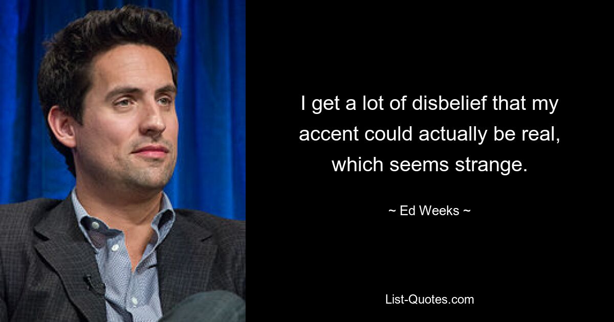 I get a lot of disbelief that my accent could actually be real, which seems strange. — © Ed Weeks