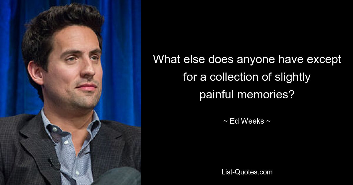 What else does anyone have except for a collection of slightly painful memories? — © Ed Weeks