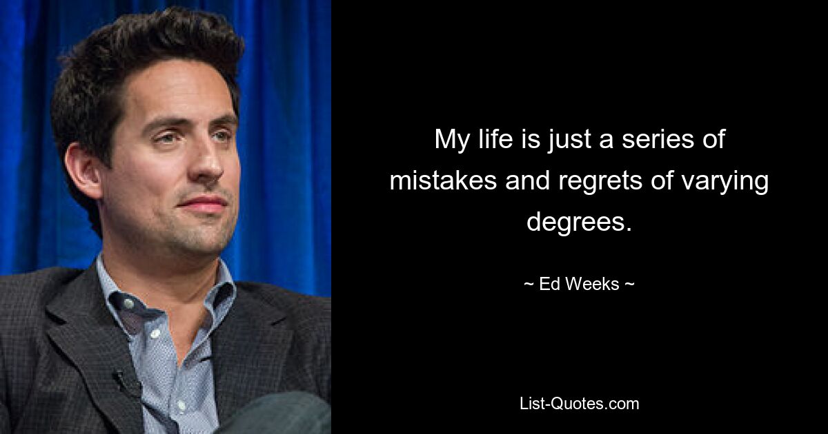 My life is just a series of mistakes and regrets of varying degrees. — © Ed Weeks