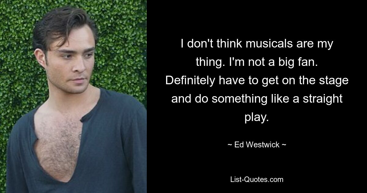 I don't think musicals are my thing. I'm not a big fan. Definitely have to get on the stage and do something like a straight play. — © Ed Westwick