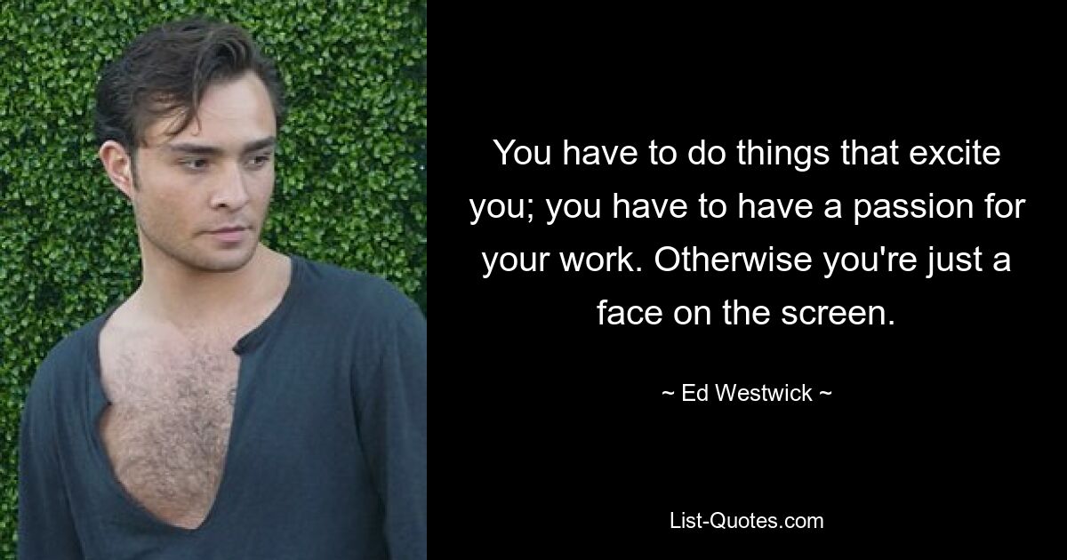 You have to do things that excite you; you have to have a passion for your work. Otherwise you're just a face on the screen. — © Ed Westwick