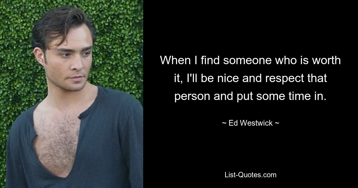 When I find someone who is worth it, I'll be nice and respect that person and put some time in. — © Ed Westwick