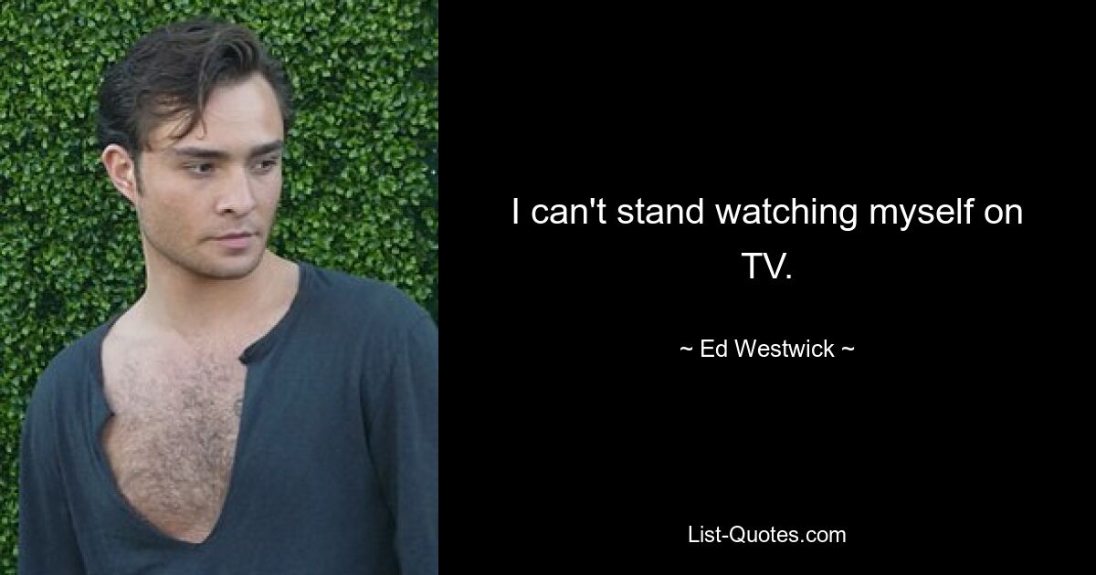 I can't stand watching myself on TV. — © Ed Westwick