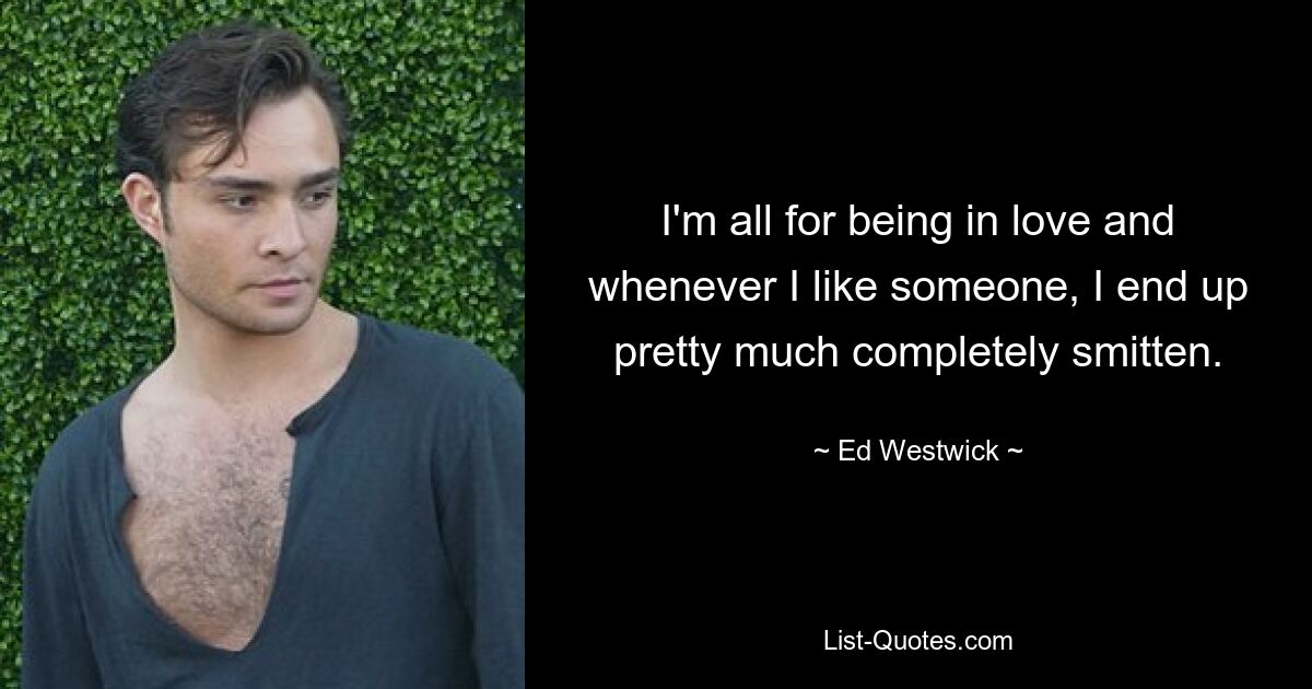 I'm all for being in love and whenever I like someone, I end up pretty much completely smitten. — © Ed Westwick