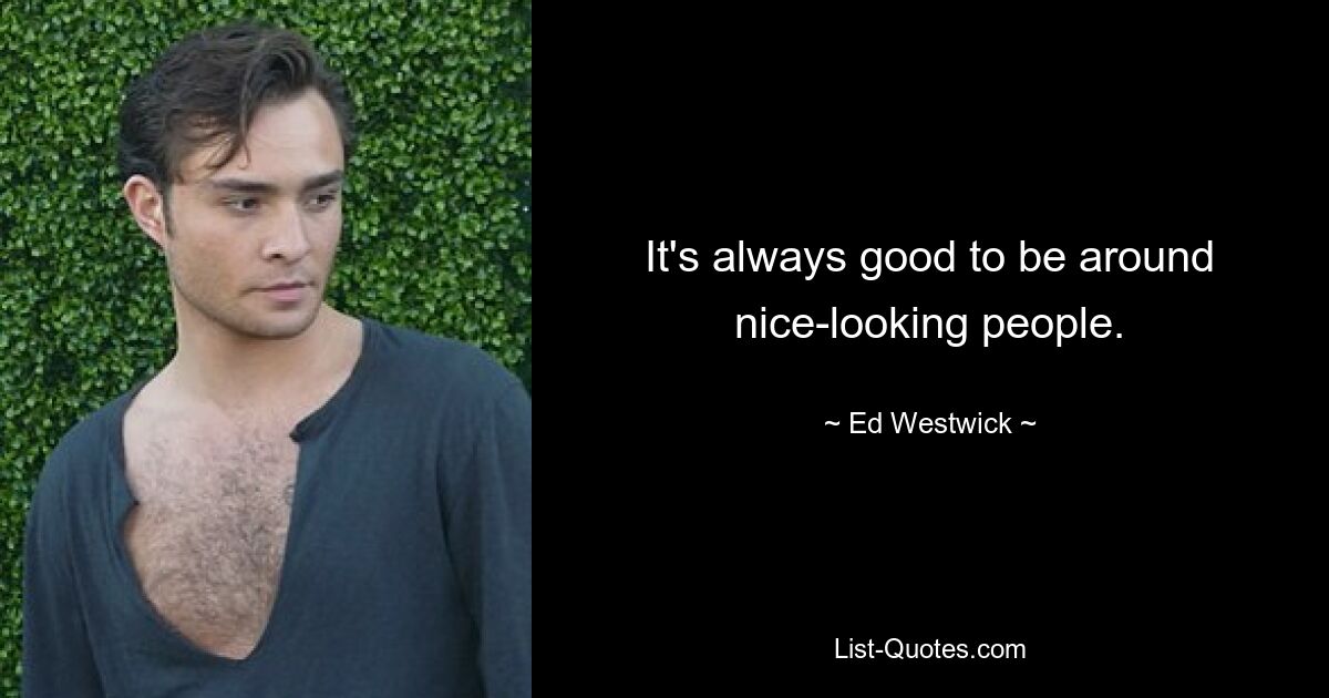 It's always good to be around nice-looking people. — © Ed Westwick