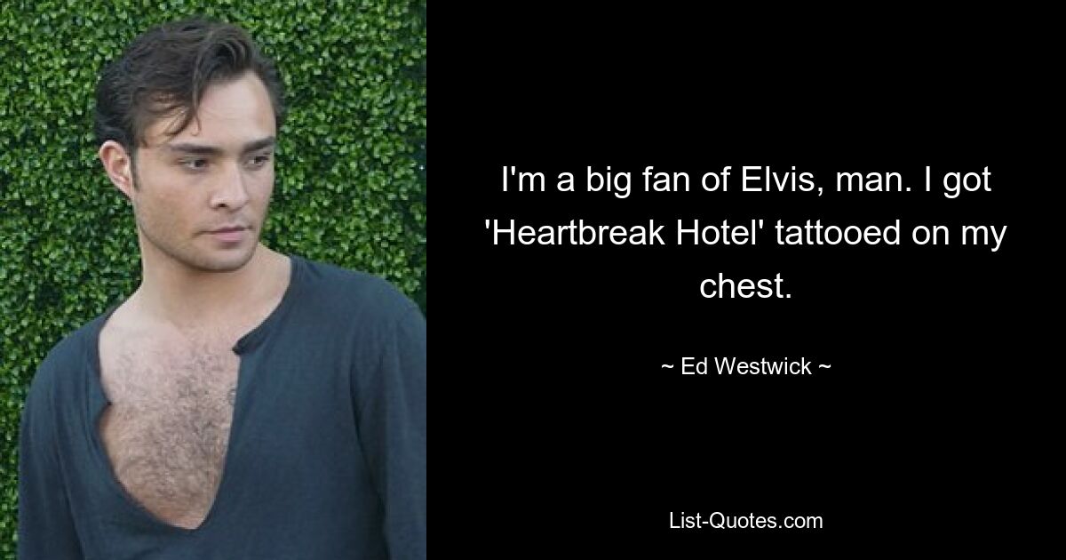 I'm a big fan of Elvis, man. I got 'Heartbreak Hotel' tattooed on my chest. — © Ed Westwick