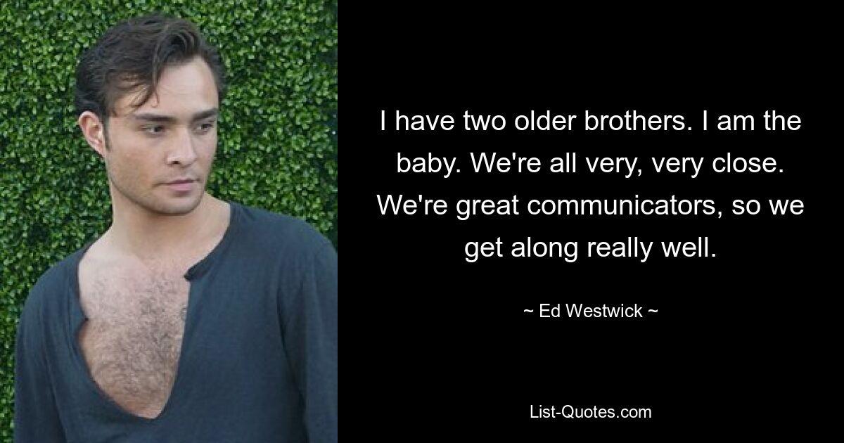 I have two older brothers. I am the baby. We're all very, very close. We're great communicators, so we get along really well. — © Ed Westwick