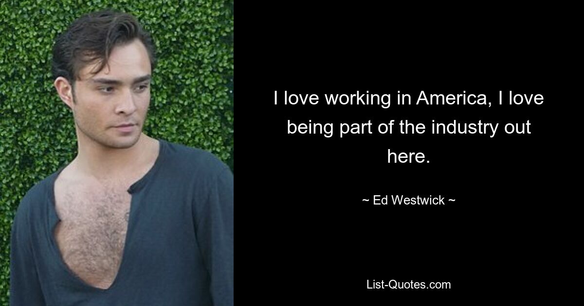 I love working in America, I love being part of the industry out here. — © Ed Westwick