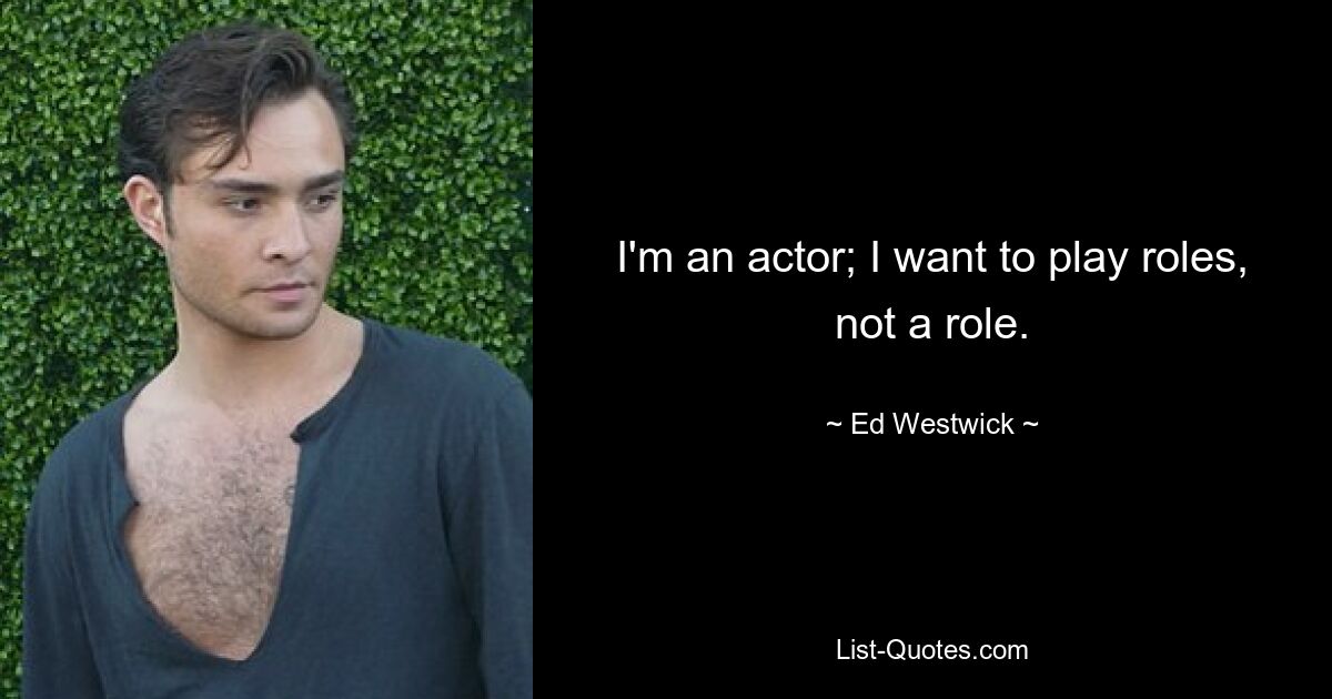 I'm an actor; I want to play roles, not a role. — © Ed Westwick