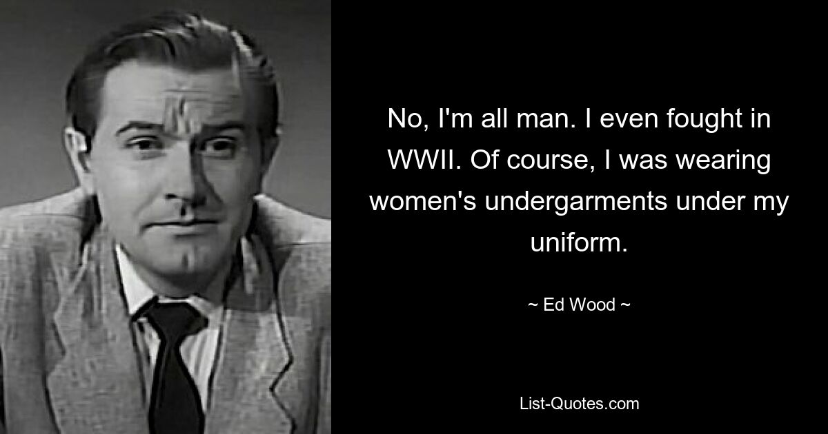 Nein, ich bin nur ein Mann. Ich habe sogar im Zweiten Weltkrieg gekämpft. Selbstverständlich trug ich unter meiner Uniform Damenunterwäsche. — © Ed Wood 