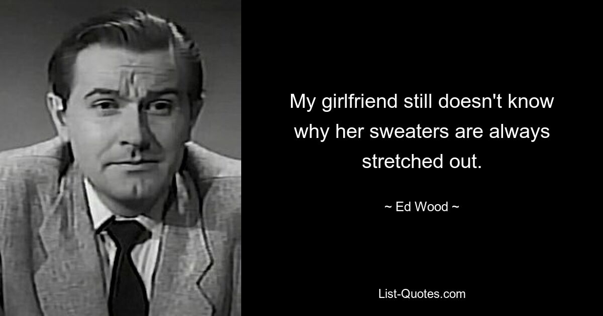 My girlfriend still doesn't know why her sweaters are always stretched out. — © Ed Wood