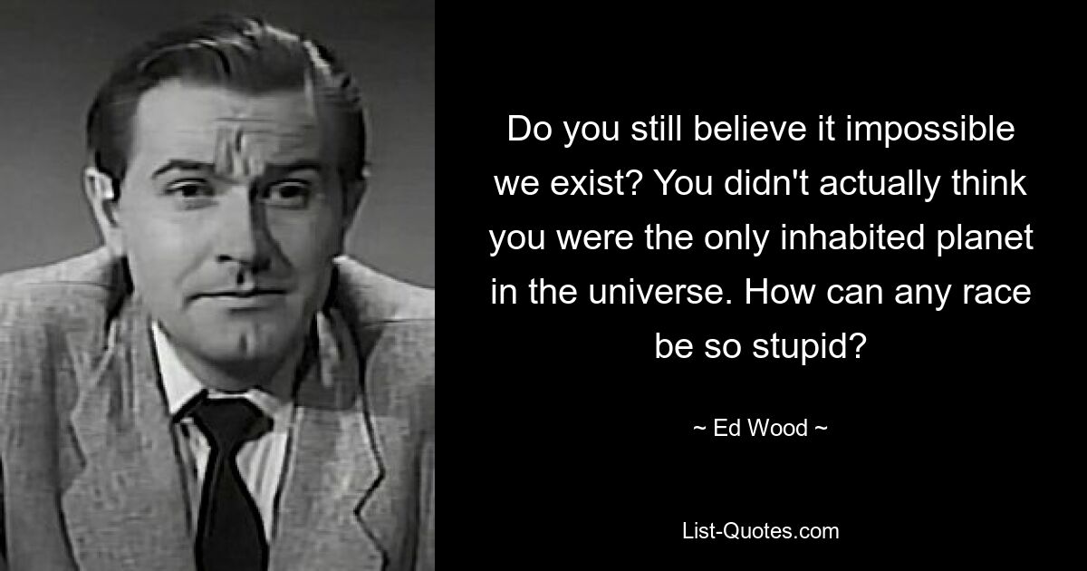 Do you still believe it impossible we exist? You didn't actually think you were the only inhabited planet in the universe. How can any race be so stupid? — © Ed Wood