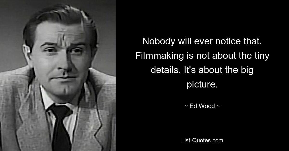 Nobody will ever notice that. Filmmaking is not about the tiny details. It's about the big picture. — © Ed Wood