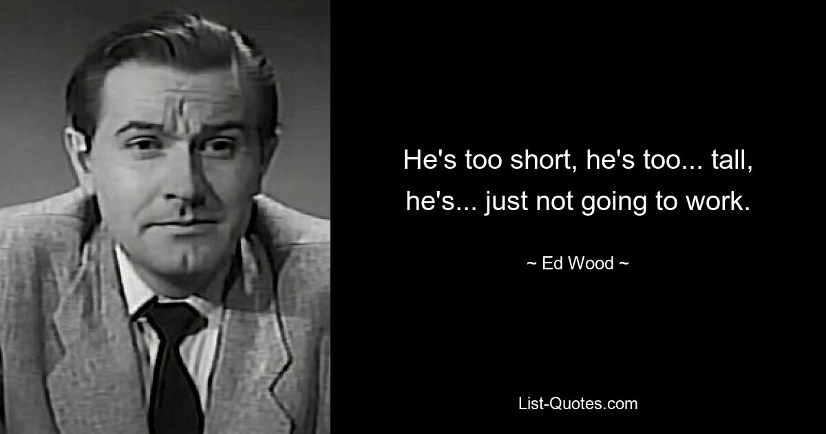 He's too short, he's too... tall, he's... just not going to work. — © Ed Wood