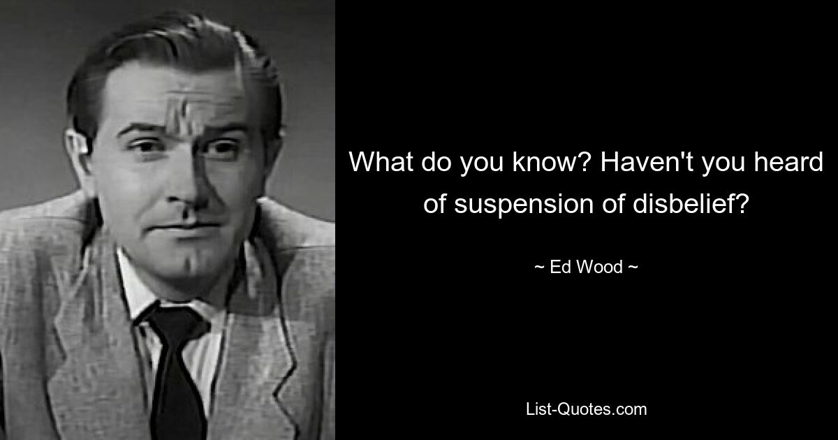 What do you know? Haven't you heard of suspension of disbelief? — © Ed Wood