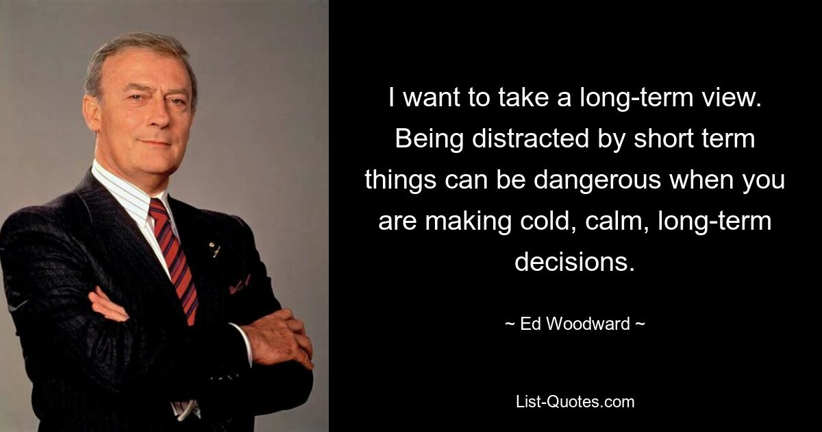 I want to take a long-term view. Being distracted by short term things can be dangerous when you are making cold, calm, long-term decisions. — © Ed Woodward