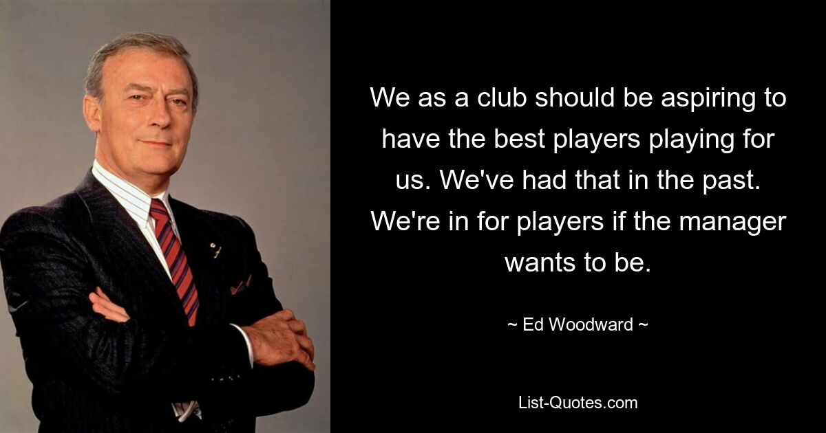 We as a club should be aspiring to have the best players playing for us. We've had that in the past. We're in for players if the manager wants to be. — © Ed Woodward