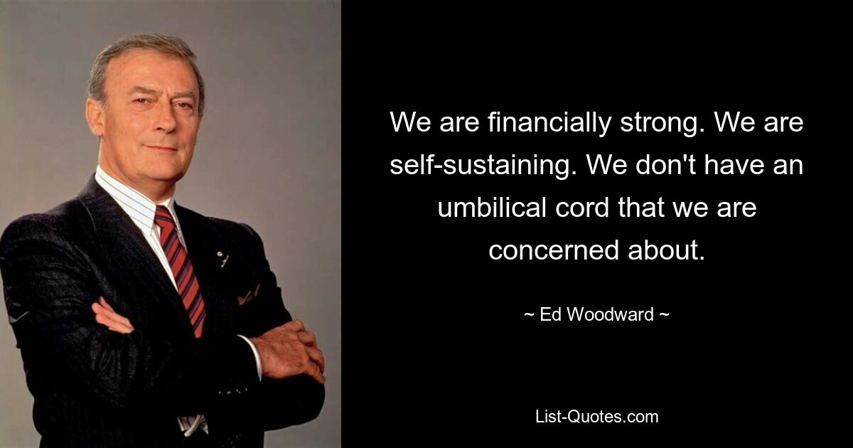 We are financially strong. We are self-sustaining. We don't have an umbilical cord that we are concerned about. — © Ed Woodward