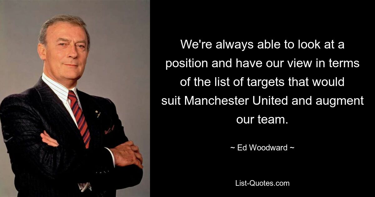 We're always able to look at a position and have our view in terms of the list of targets that would suit Manchester United and augment our team. — © Ed Woodward