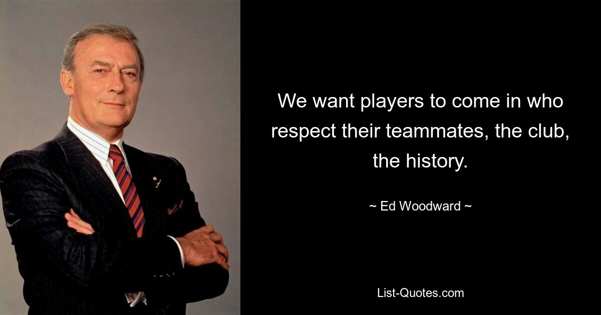 We want players to come in who respect their teammates, the club, the history. — © Ed Woodward