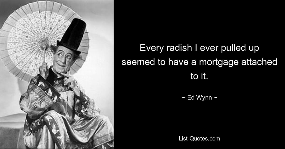 Every radish I ever pulled up seemed to have a mortgage attached to it. — © Ed Wynn