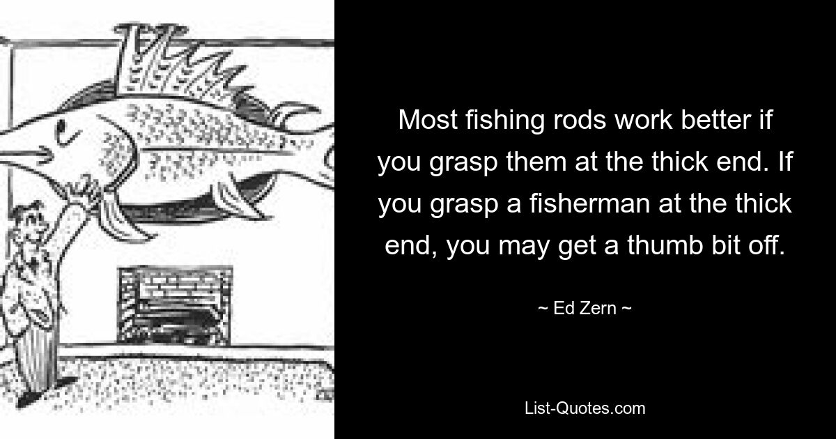 Most fishing rods work better if you grasp them at the thick end. If you grasp a fisherman at the thick end, you may get a thumb bit off. — © Ed Zern