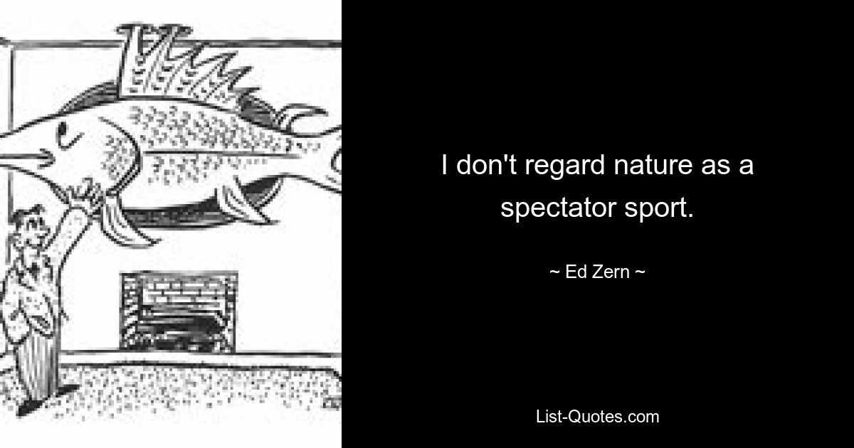 I don't regard nature as a spectator sport. — © Ed Zern