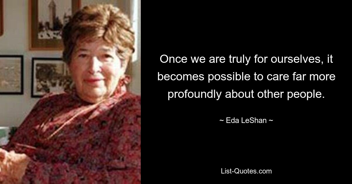 Once we are truly for ourselves, it becomes possible to care far more profoundly about other people. — © Eda LeShan