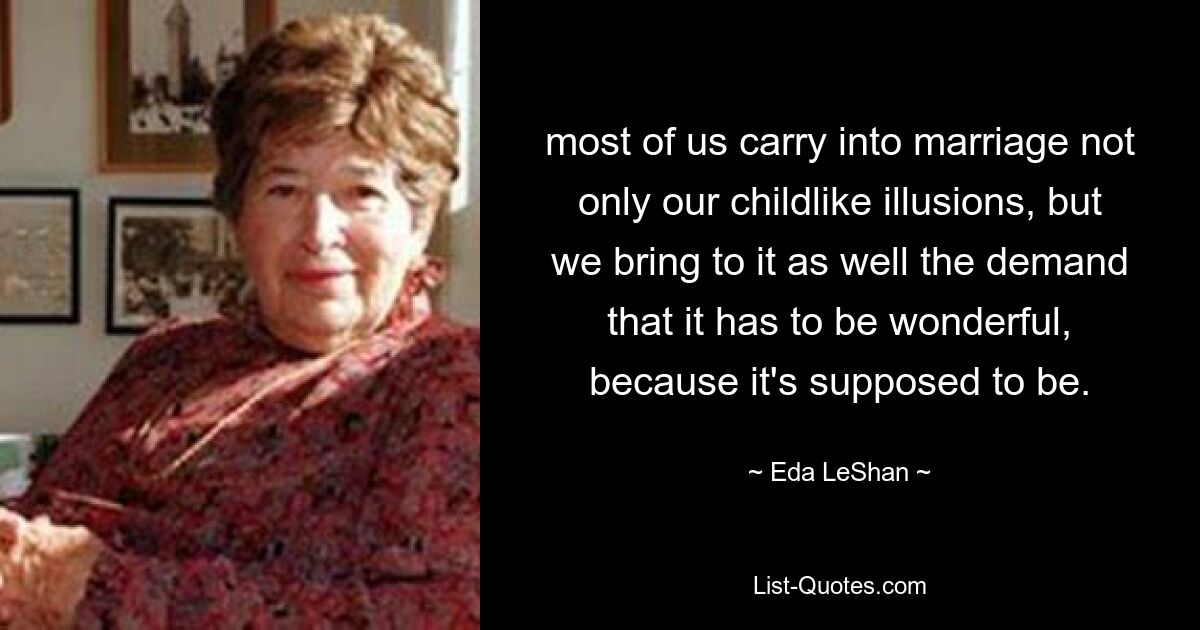 most of us carry into marriage not only our childlike illusions, but we bring to it as well the demand that it has to be wonderful, because it's supposed to be. — © Eda LeShan