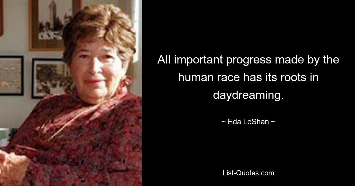 All important progress made by the human race has its roots in daydreaming. — © Eda LeShan