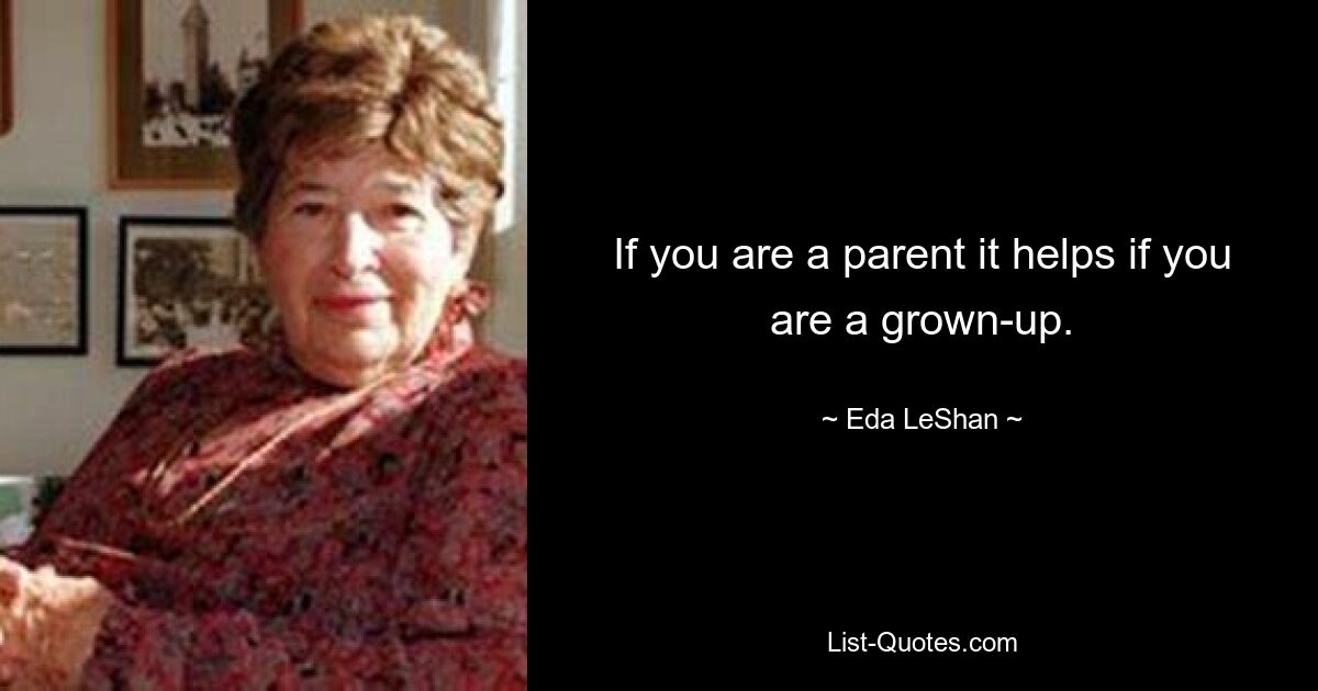 If you are a parent it helps if you are a grown-up. — © Eda LeShan