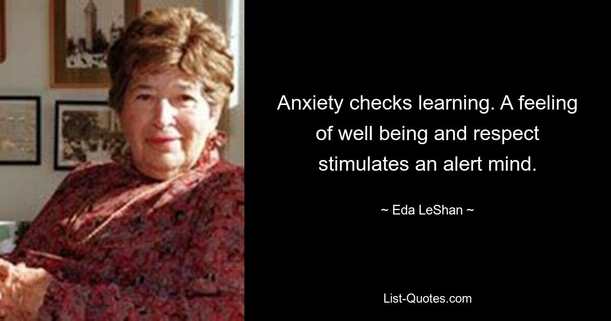 Anxiety checks learning. A feeling of well being and respect stimulates an alert mind. — © Eda LeShan