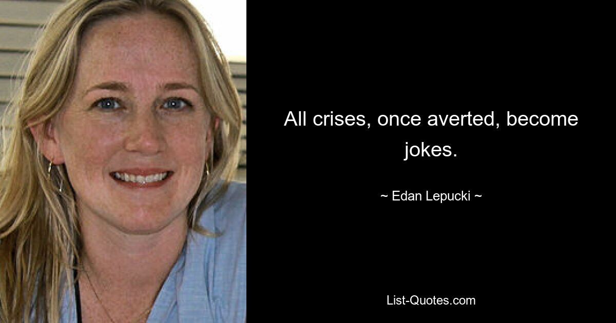 All crises, once averted, become jokes. — © Edan Lepucki