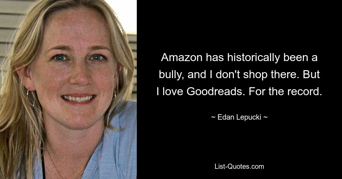 Amazon has historically been a bully, and I don't shop there. But I love Goodreads. For the record. — © Edan Lepucki