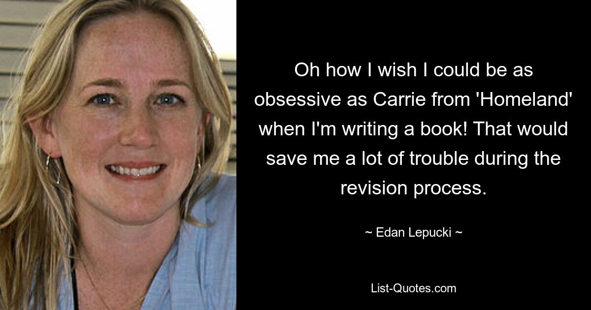 О, как бы я хотела быть такой же одержимой, как Кэрри из «Родины», когда пишу книгу! Это избавило бы меня от многих проблем во время процесса пересмотра. — © Эдан Лепуцки 