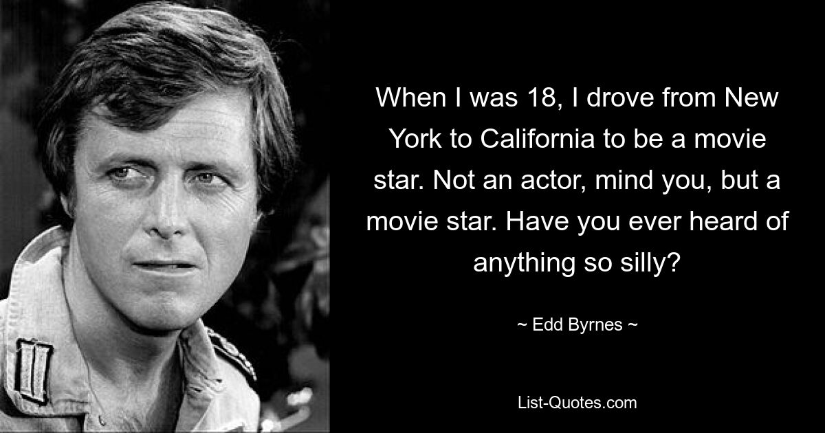 When I was 18, I drove from New York to California to be a movie star. Not an actor, mind you, but a movie star. Have you ever heard of anything so silly? — © Edd Byrnes