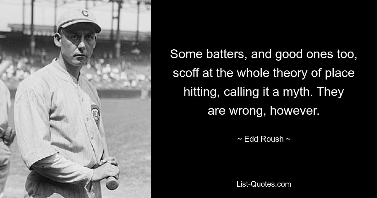 Some batters, and good ones too, scoff at the whole theory of place hitting, calling it a myth. They are wrong, however. — © Edd Roush