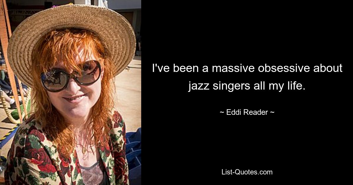 I've been a massive obsessive about jazz singers all my life. — © Eddi Reader