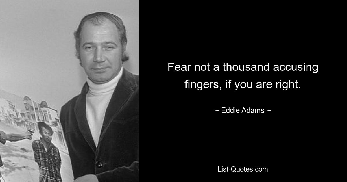 Fear not a thousand accusing fingers, if you are right. — © Eddie Adams