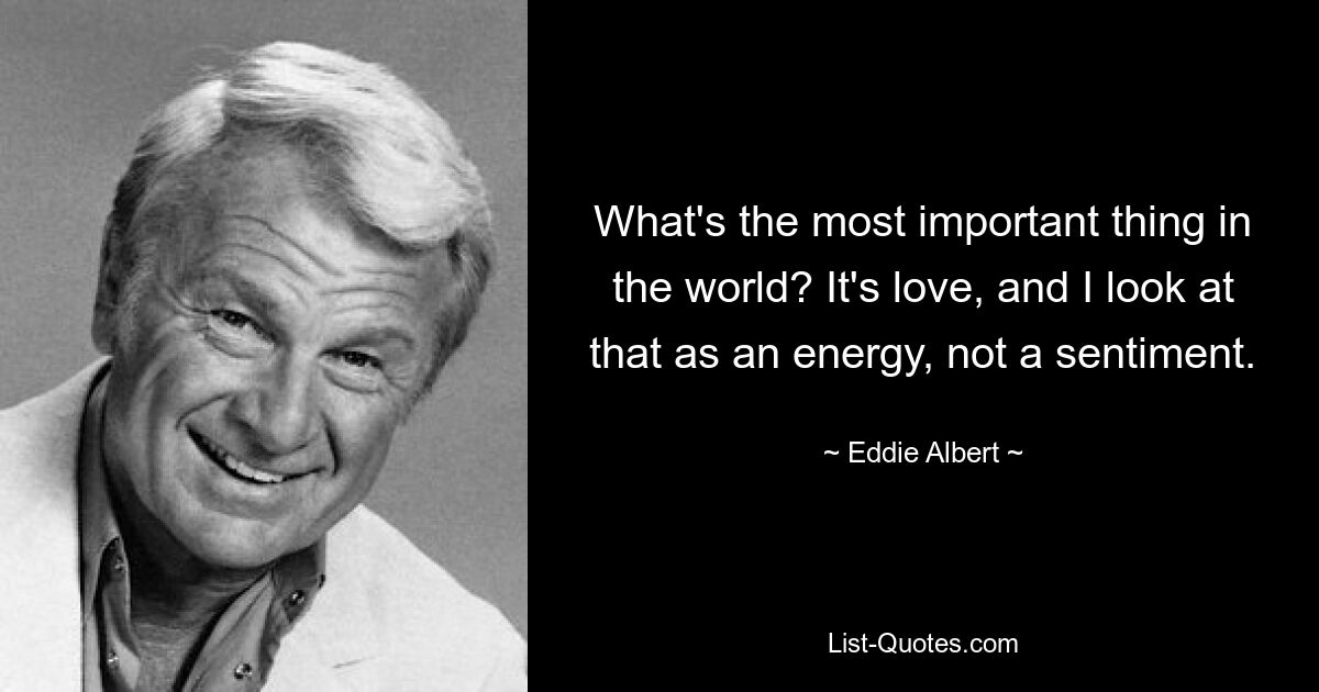 What's the most important thing in the world? It's love, and I look at that as an energy, not a sentiment. — © Eddie Albert